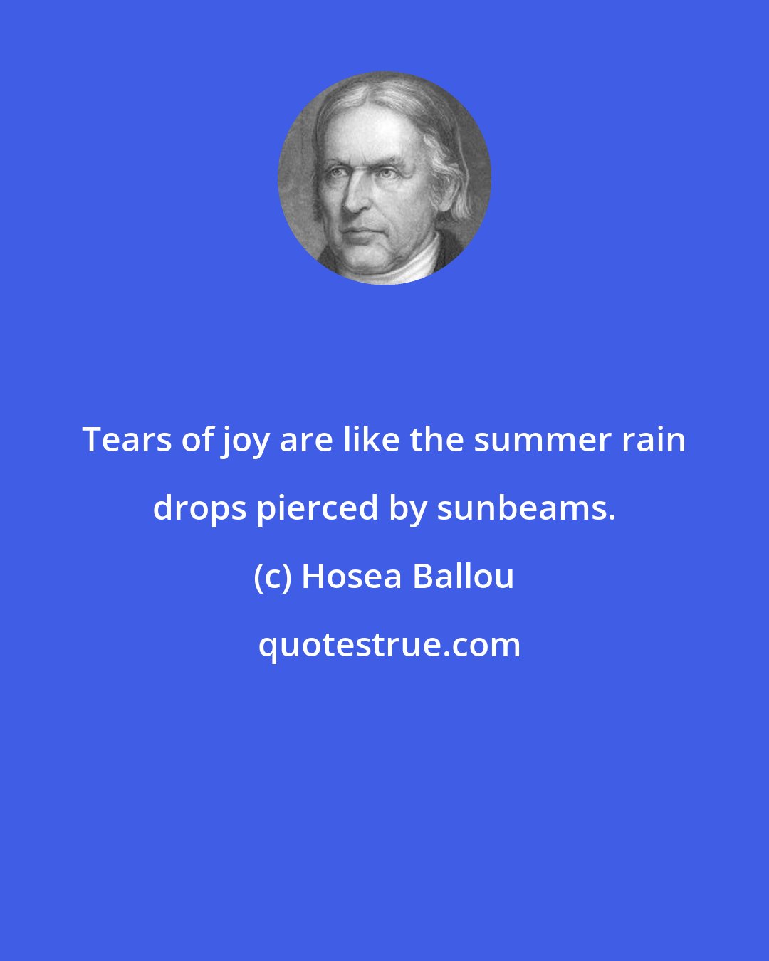 Hosea Ballou: Tears of joy are like the summer rain drops pierced by sunbeams.