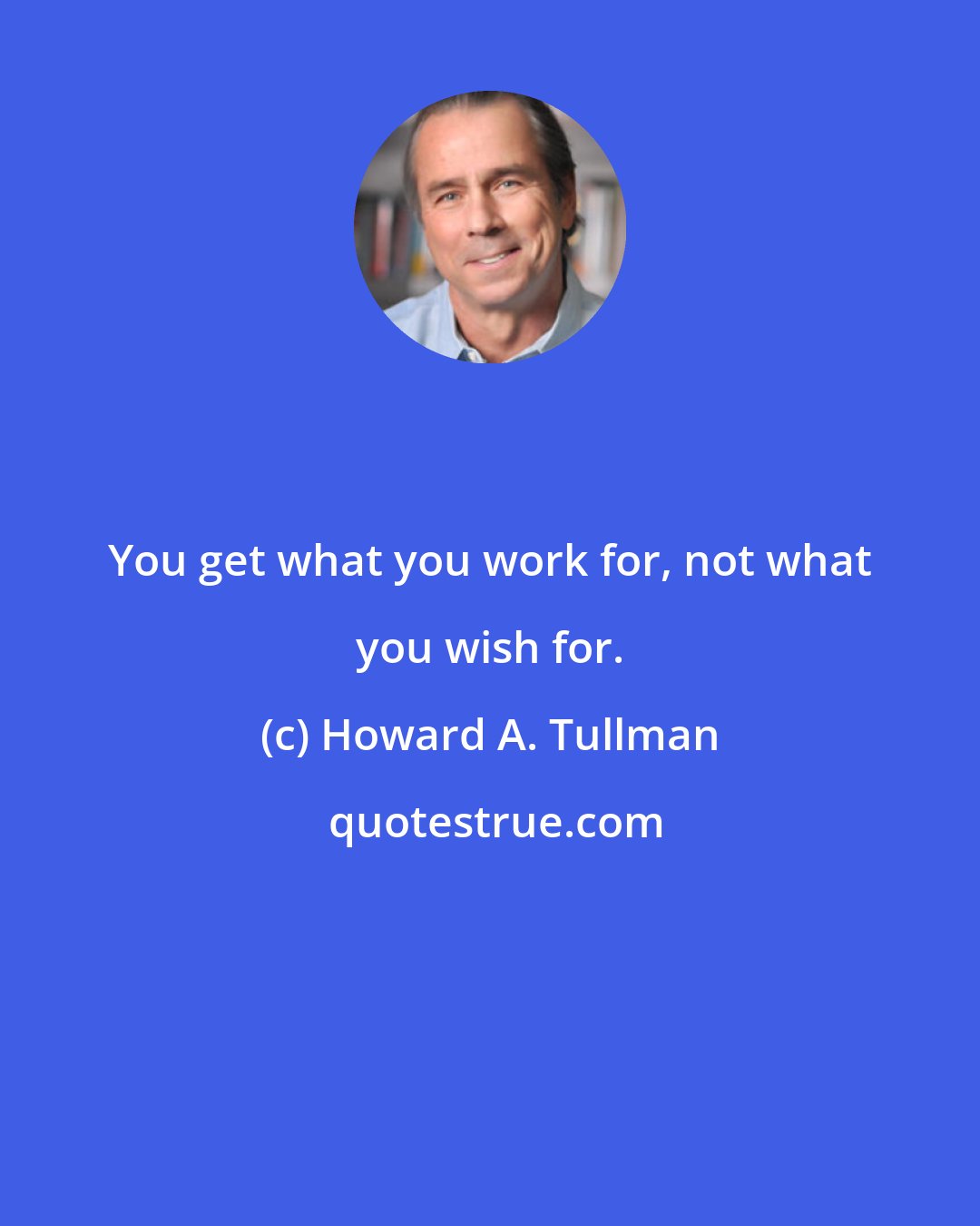 Howard A. Tullman: You get what you work for, not what you wish for.