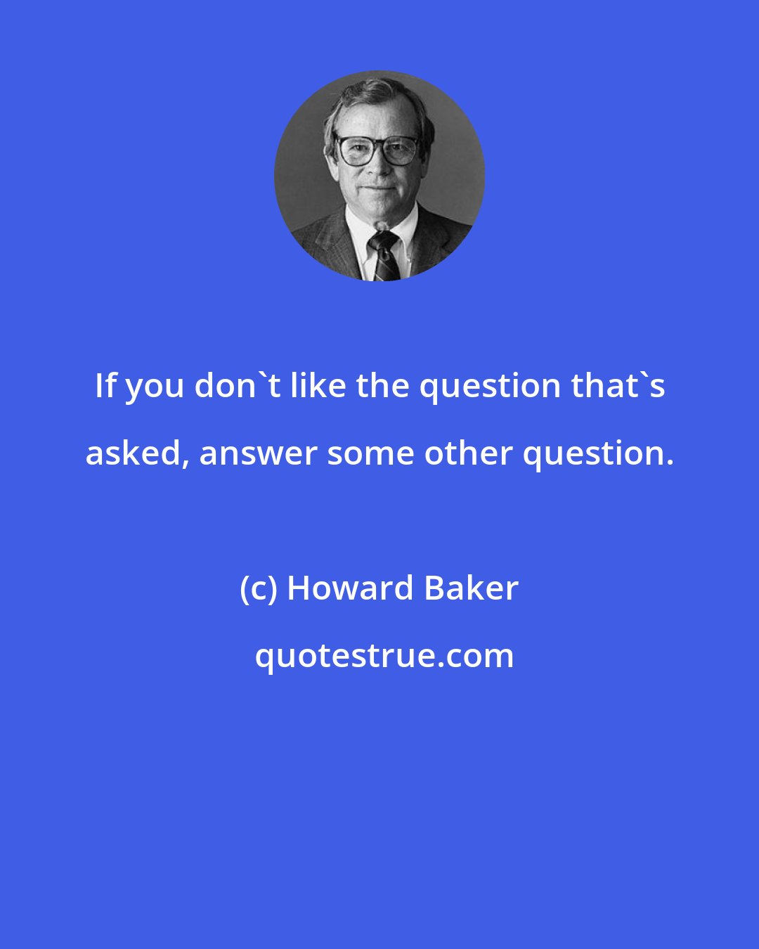 Howard Baker: If you don't like the question that's asked, answer some other question.