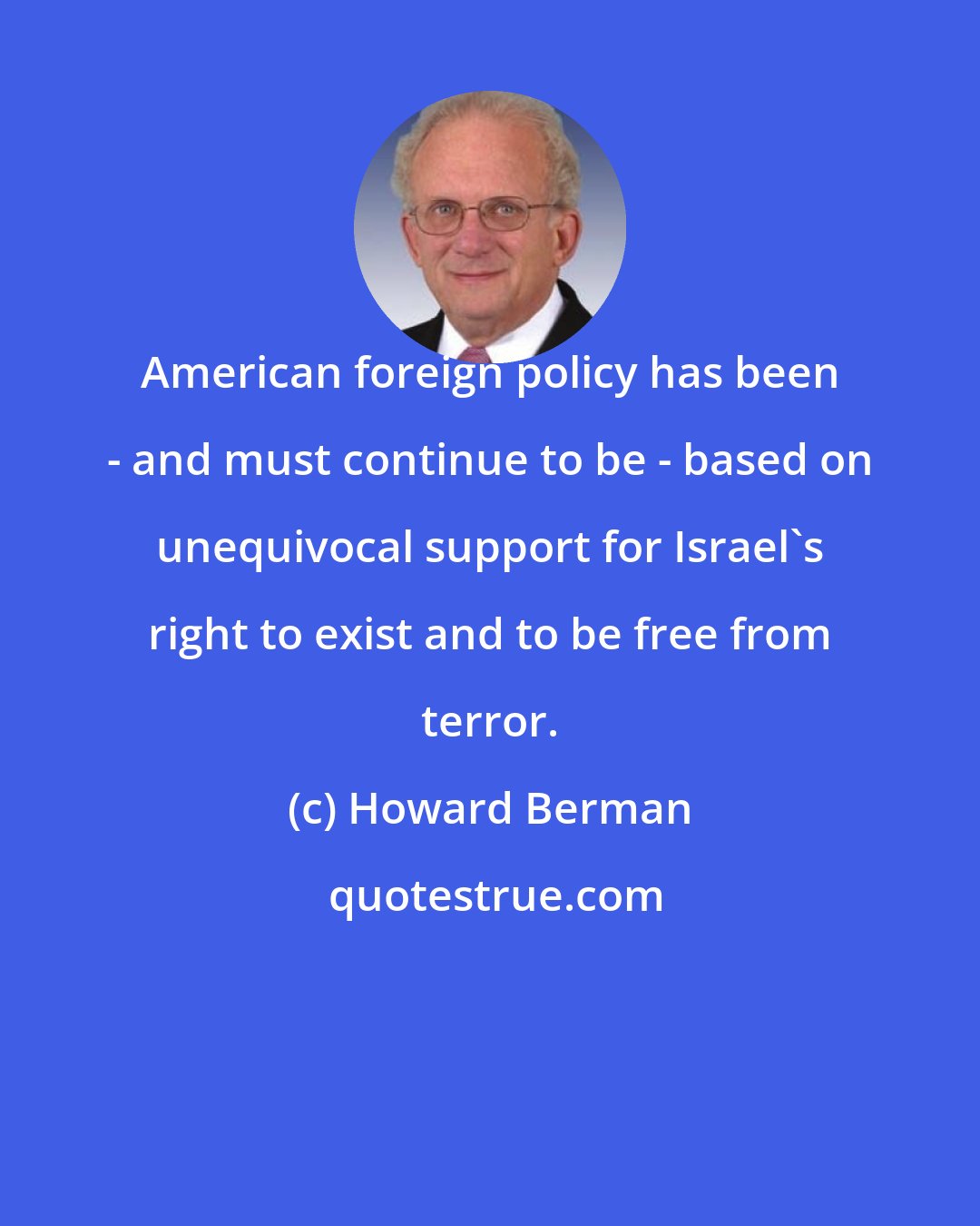 Howard Berman: American foreign policy has been - and must continue to be - based on unequivocal support for Israel's right to exist and to be free from terror.