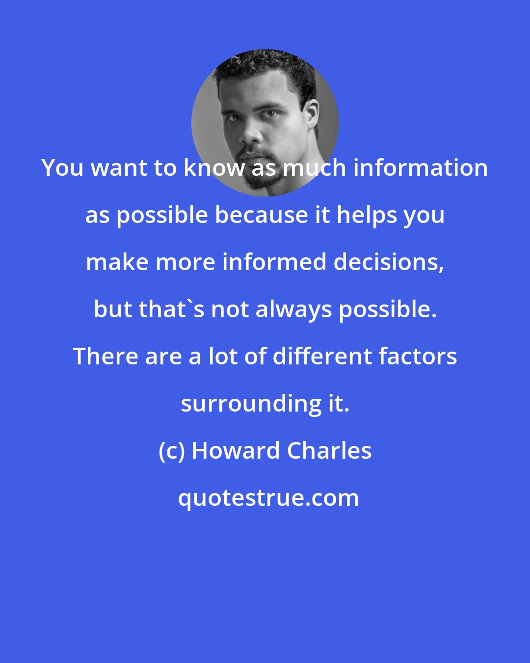 Howard Charles: You want to know as much information as possible because it helps you make more informed decisions, but that's not always possible. There are a lot of different factors surrounding it.