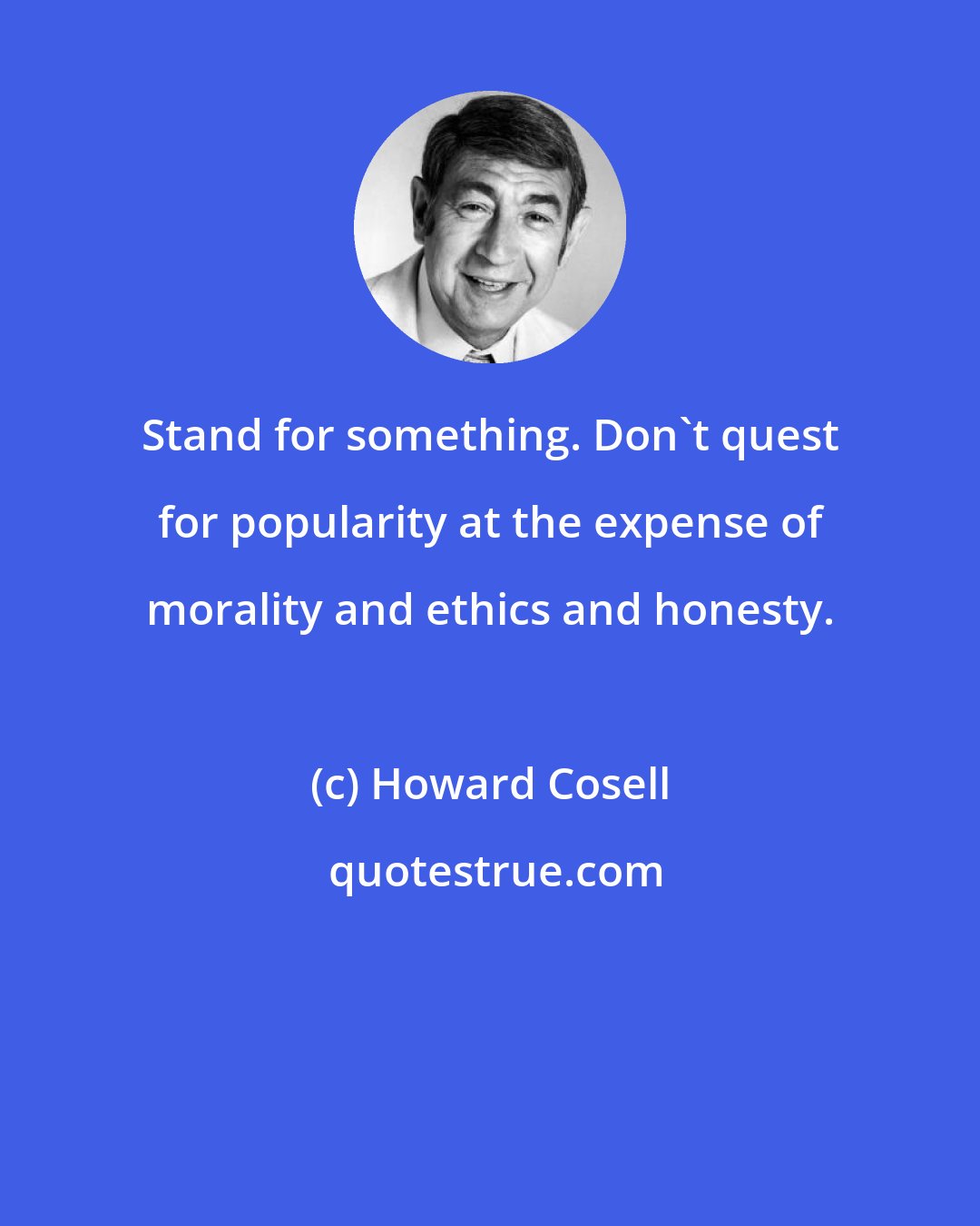 Howard Cosell: Stand for something. Don't quest for popularity at the expense of morality and ethics and honesty.