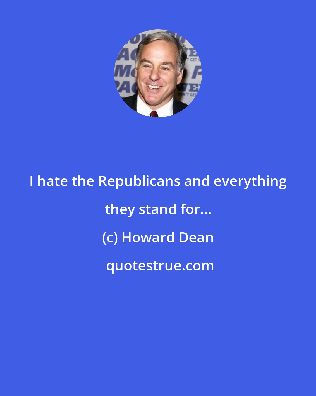 Howard Dean: I hate the Republicans and everything they stand for...