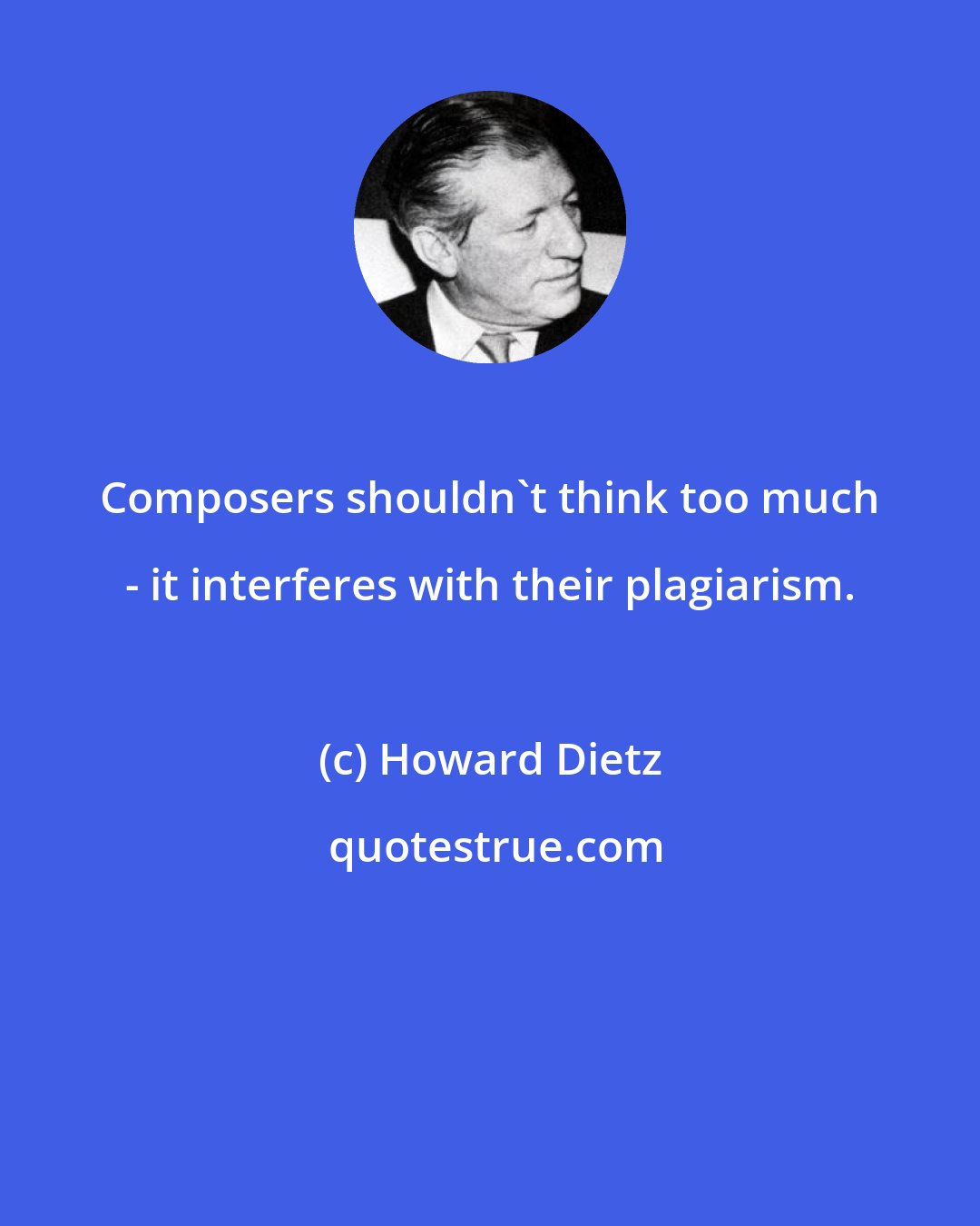 Howard Dietz: Composers shouldn't think too much - it interferes with their plagiarism.