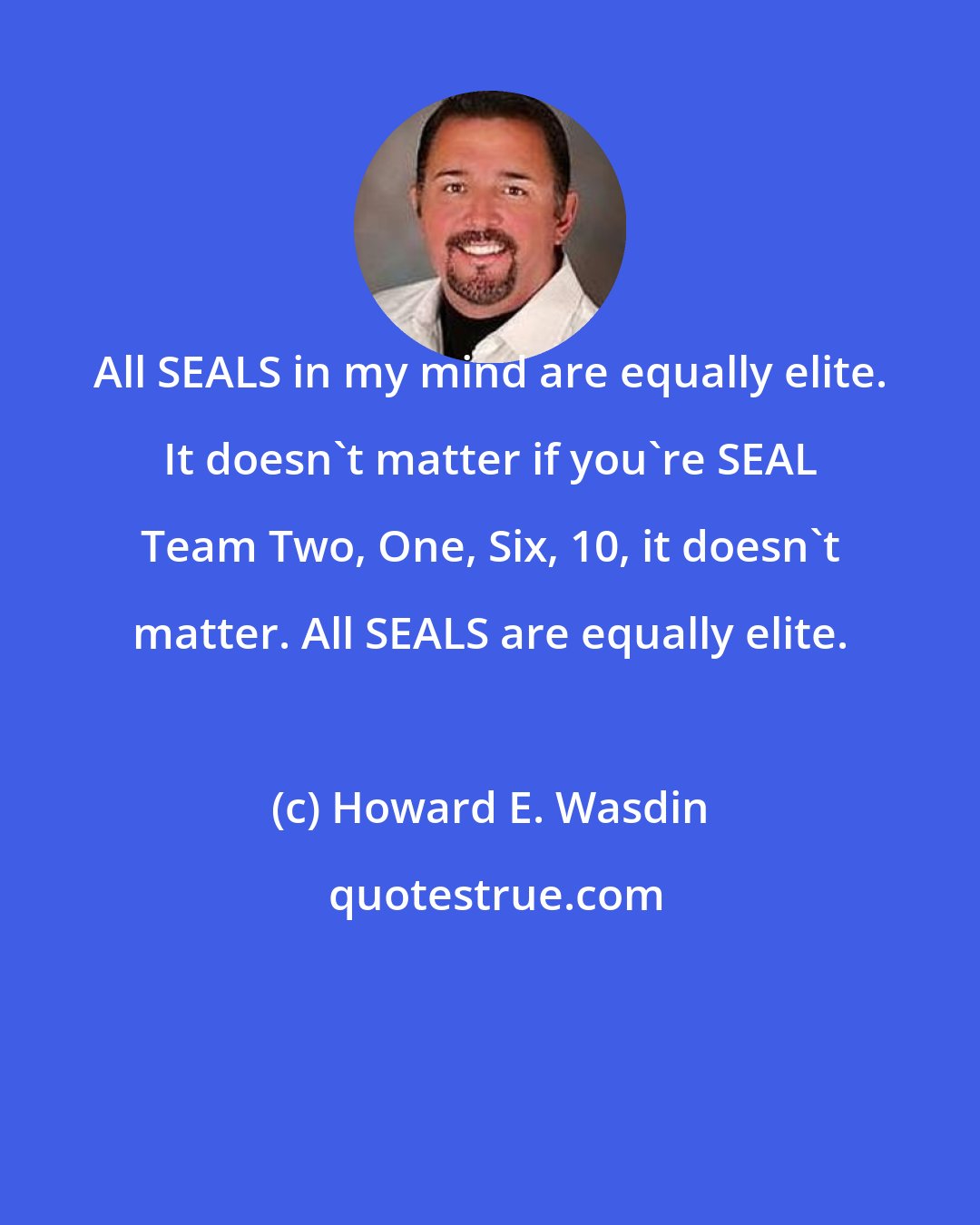 Howard E. Wasdin: All SEALS in my mind are equally elite. It doesn't matter if you're SEAL Team Two, One, Six, 10, it doesn't matter. All SEALS are equally elite.