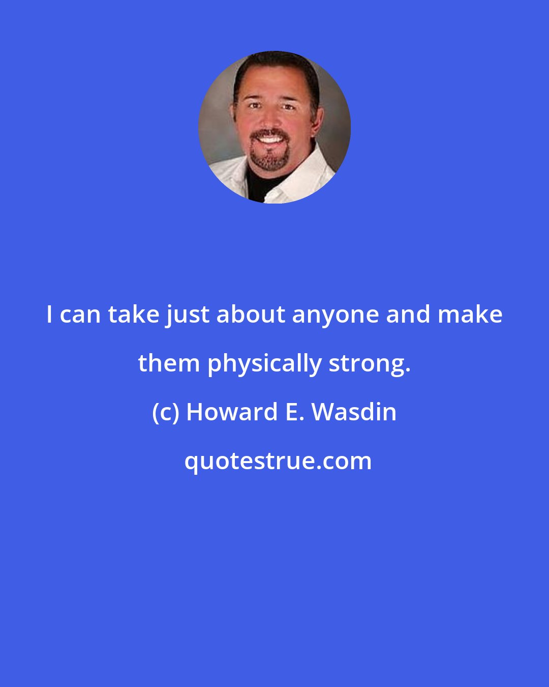 Howard E. Wasdin: I can take just about anyone and make them physically strong.