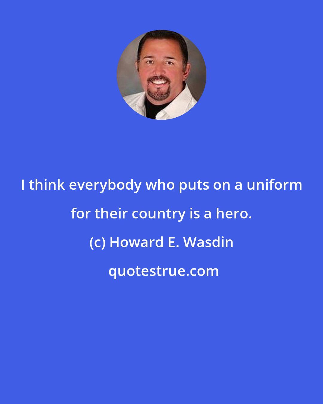 Howard E. Wasdin: I think everybody who puts on a uniform for their country is a hero.