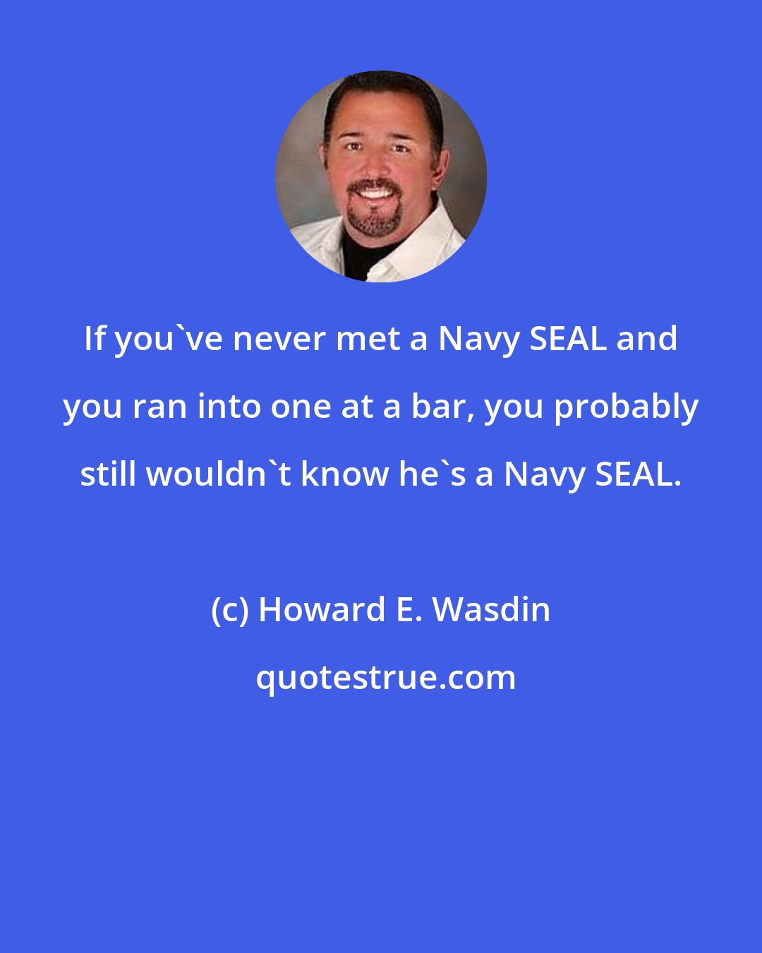 Howard E. Wasdin: If you've never met a Navy SEAL and you ran into one at a bar, you probably still wouldn't know he's a Navy SEAL.