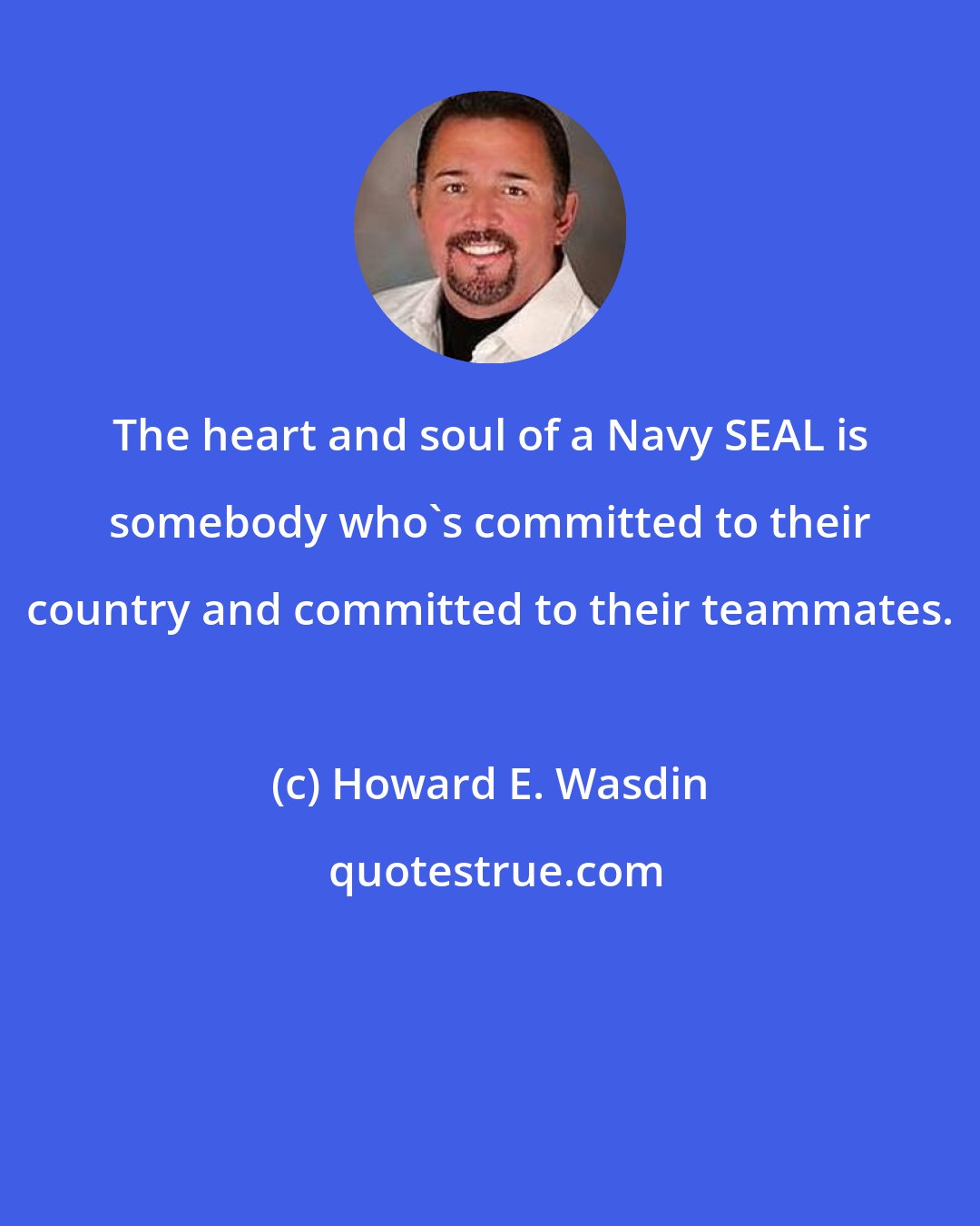 Howard E. Wasdin: The heart and soul of a Navy SEAL is somebody who's committed to their country and committed to their teammates.