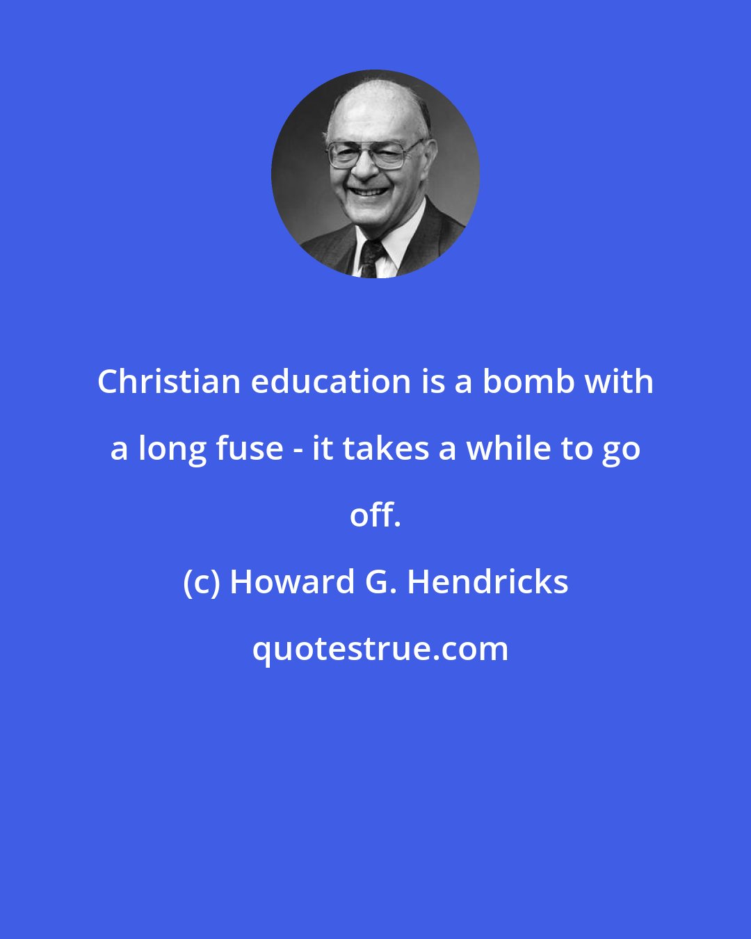 Howard G. Hendricks: Christian education is a bomb with a long fuse - it takes a while to go off.