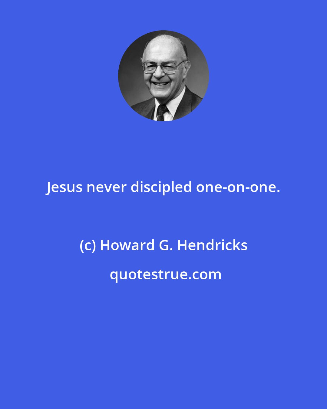 Howard G. Hendricks: Jesus never discipled one-on-one.