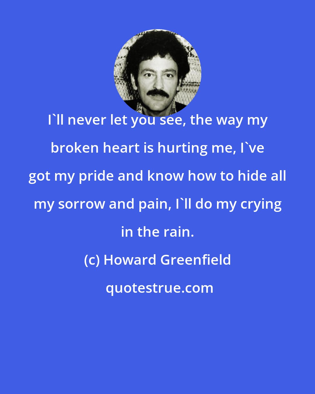 Howard Greenfield: I'll never let you see, the way my broken heart is hurting me, I've got my pride and know how to hide all my sorrow and pain, I'll do my crying in the rain.