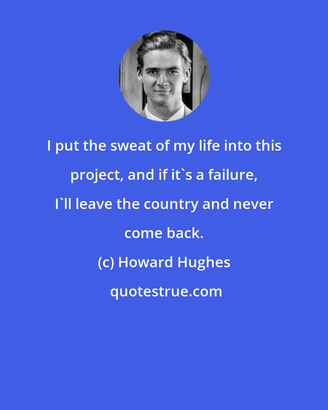 Howard Hughes: I put the sweat of my life into this project, and if it's a failure, I'll leave the country and never come back.