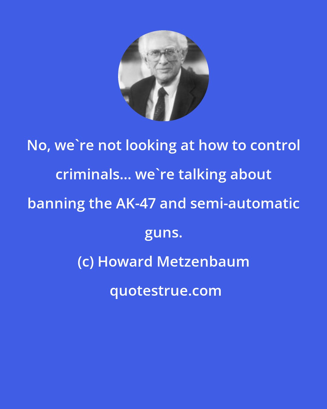 Howard Metzenbaum: No, we're not looking at how to control criminals... we're talking about banning the AK-47 and semi-automatic guns.