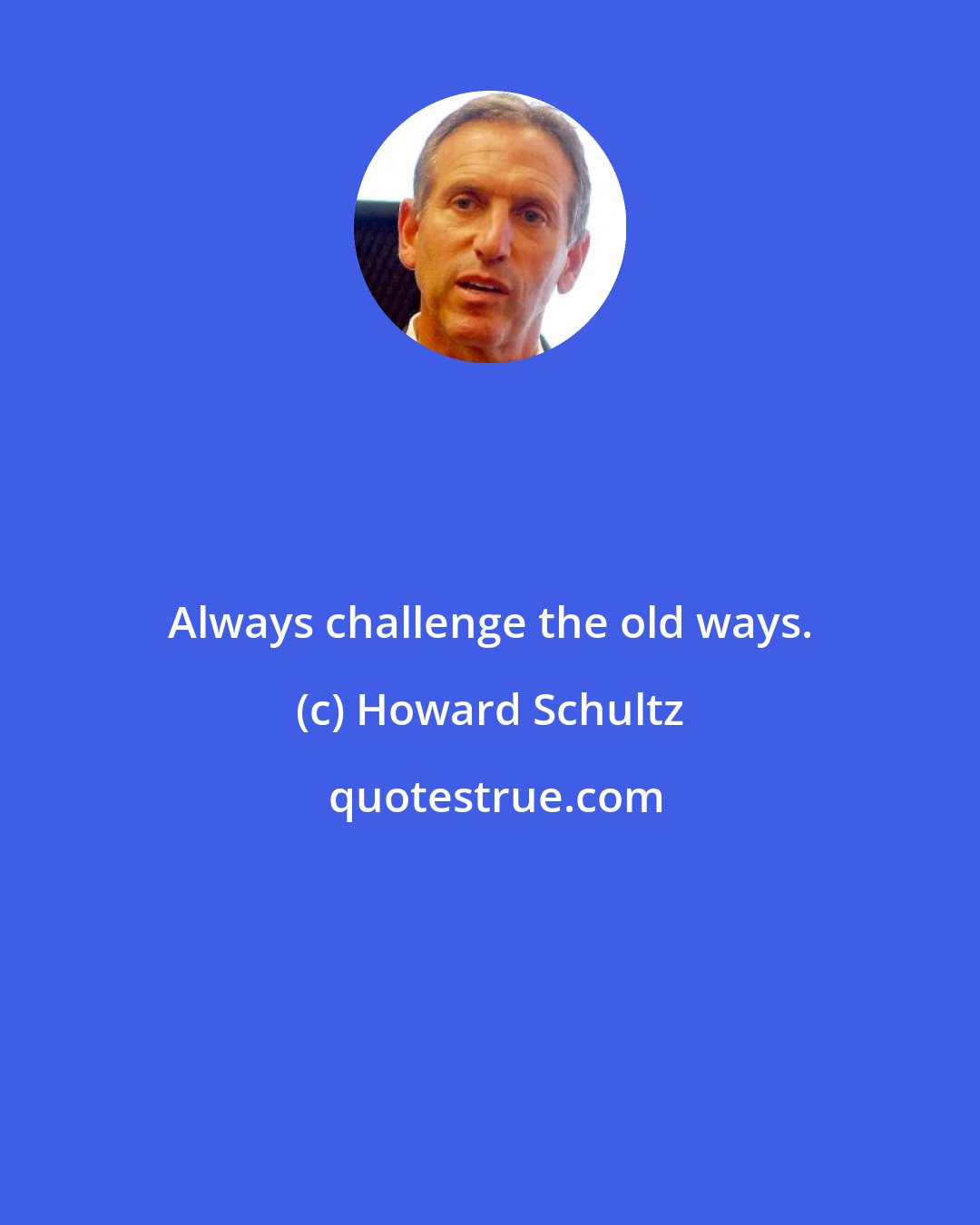 Howard Schultz: Always challenge the old ways.