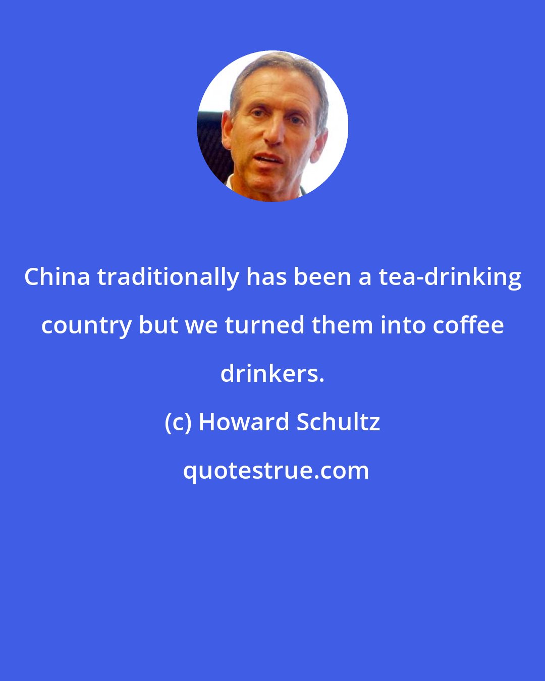 Howard Schultz: China traditionally has been a tea-drinking country but we turned them into coffee drinkers.