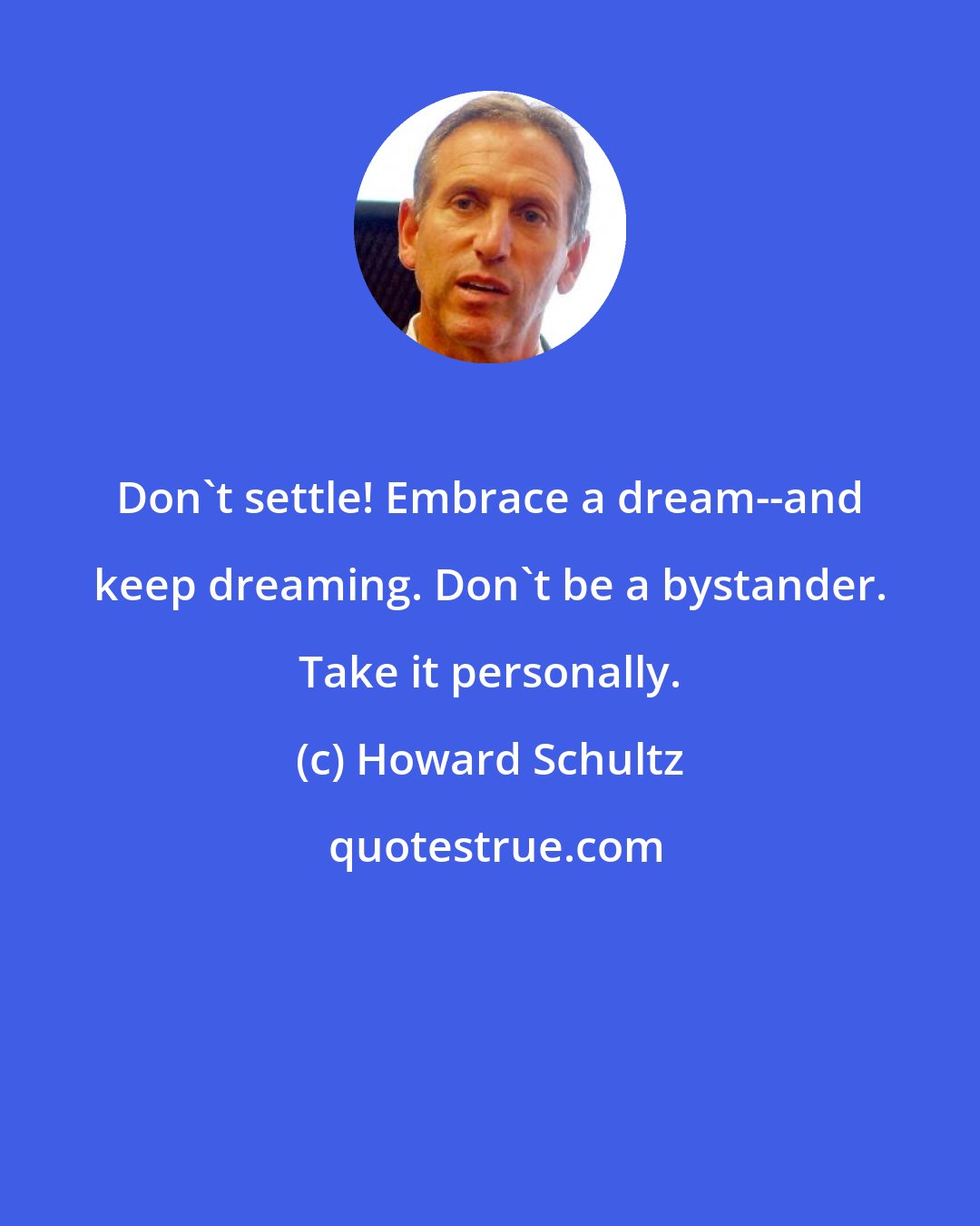 Howard Schultz: Don't settle! Embrace a dream--and keep dreaming. Don't be a bystander. Take it personally.