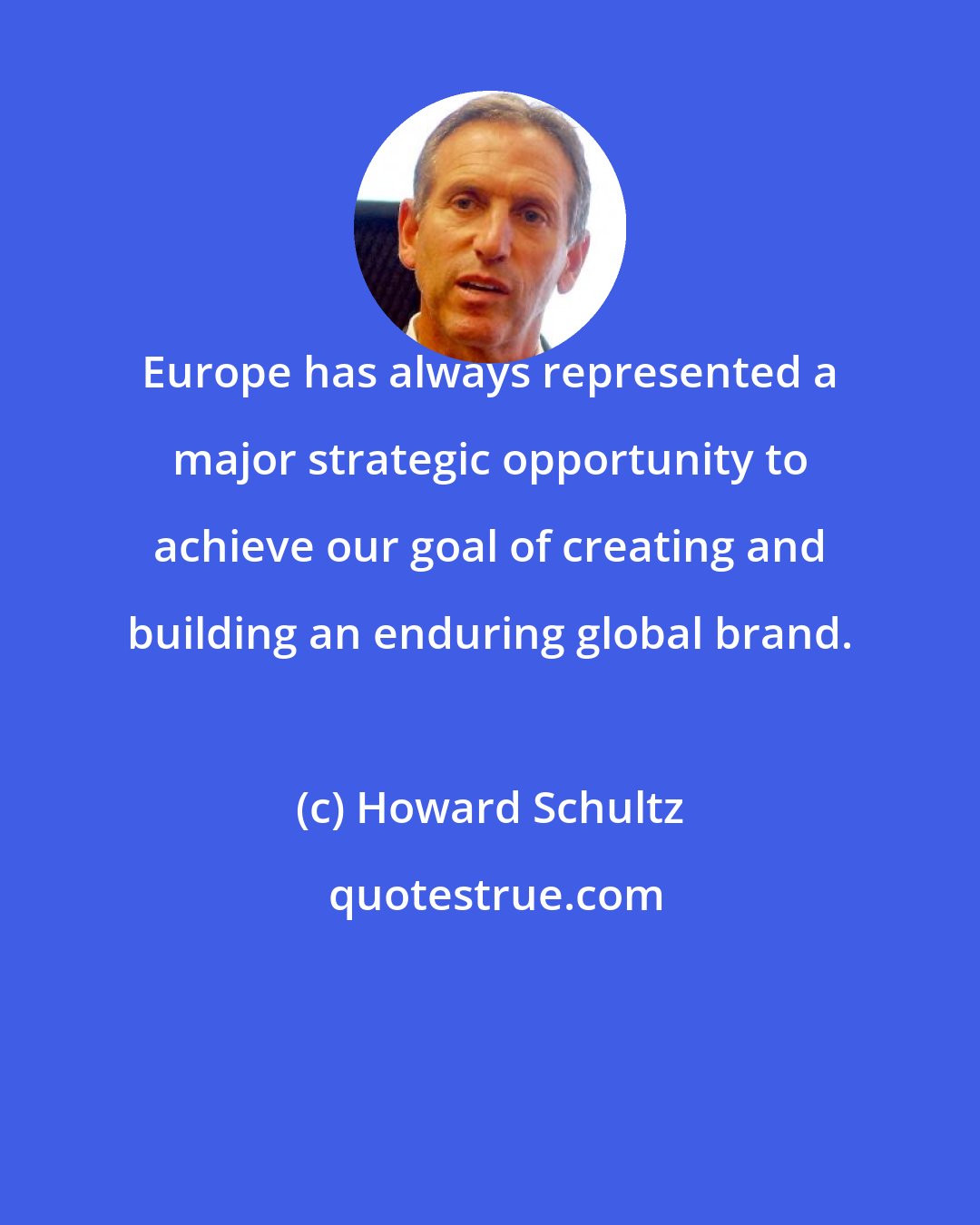 Howard Schultz: Europe has always represented a major strategic opportunity to achieve our goal of creating and building an enduring global brand.