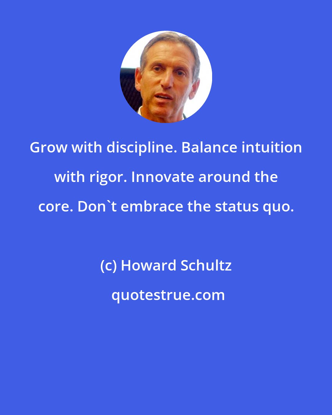 Howard Schultz: Grow with discipline. Balance intuition with rigor. Innovate around the core. Don't embrace the status quo.