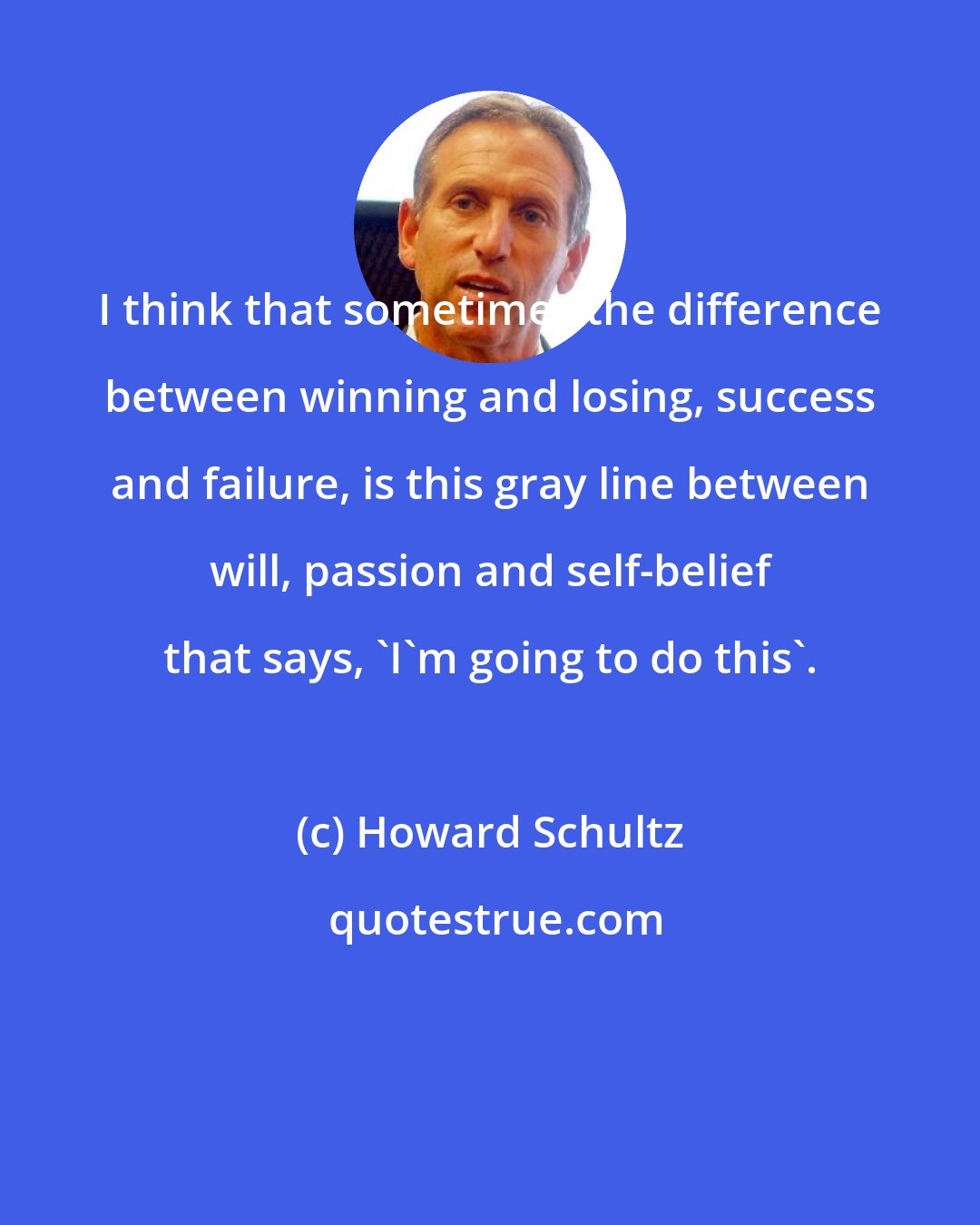 Howard Schultz: I think that sometimes the difference between winning and losing, success and failure, is this gray line between will, passion and self-belief that says, 'I'm going to do this'.