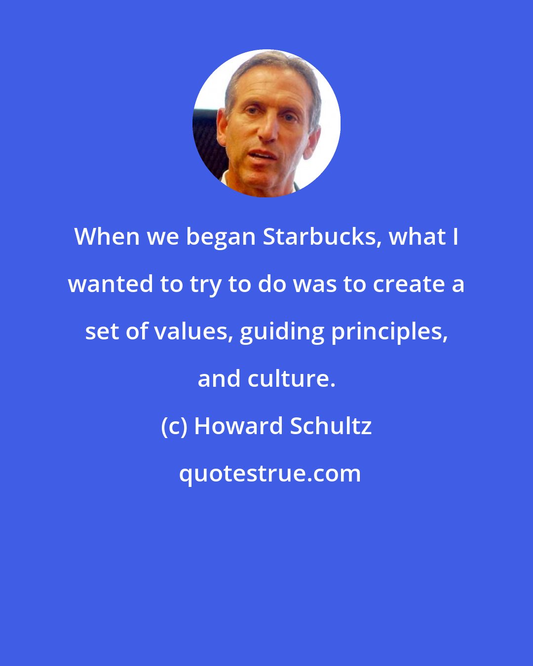 Howard Schultz: When we began Starbucks, what I wanted to try to do was to create a set of values, guiding principles, and culture.