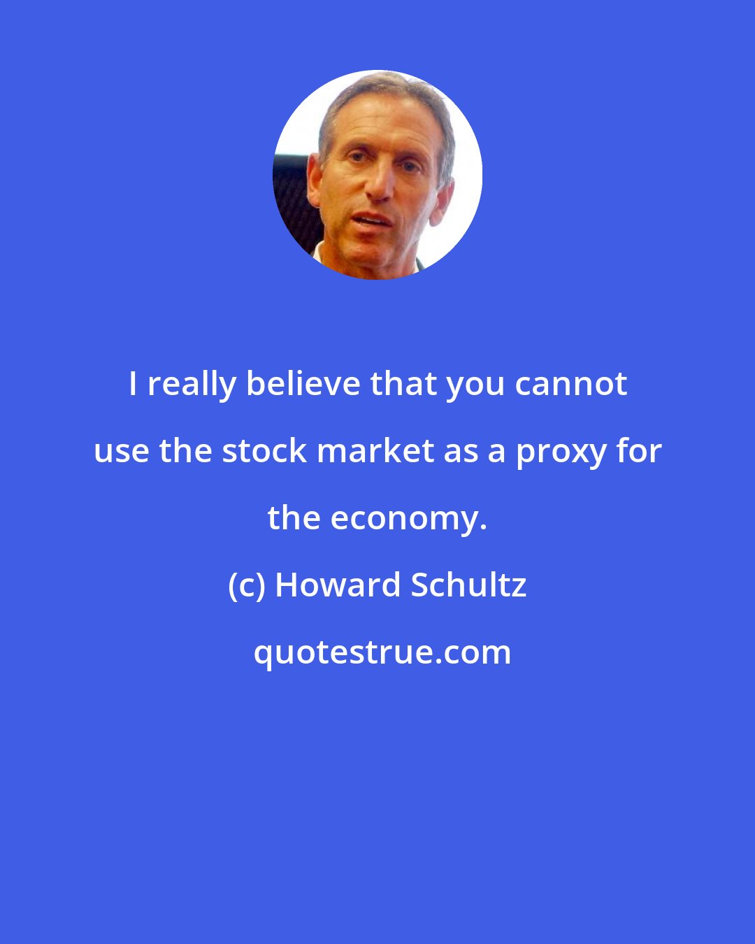 Howard Schultz: I really believe that you cannot use the stock market as a proxy for the economy.