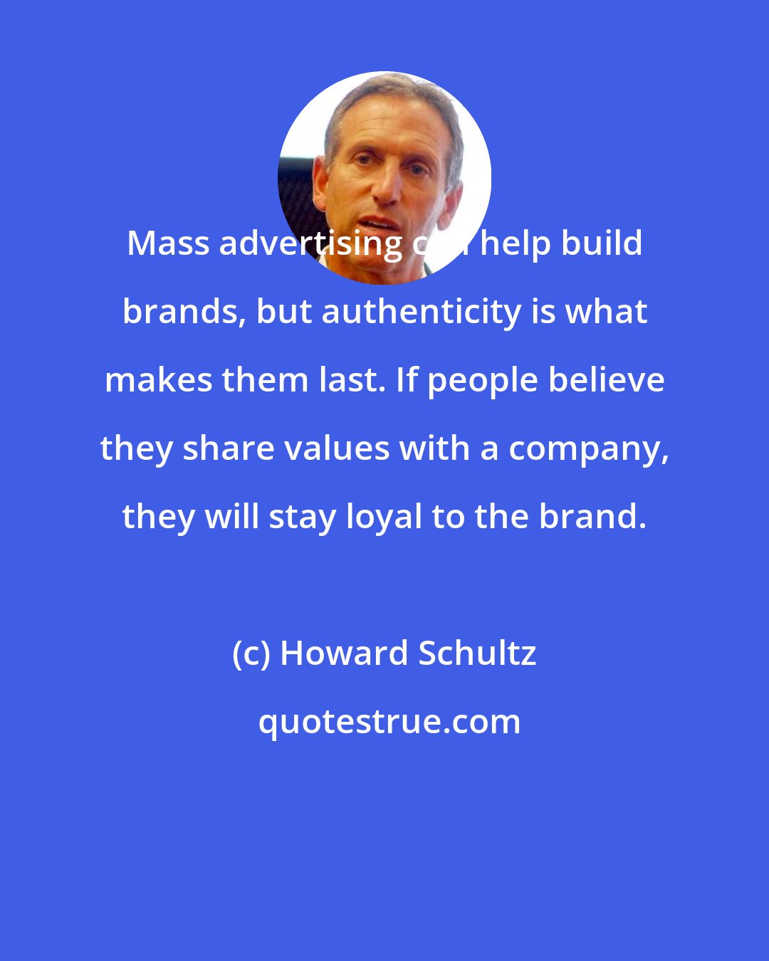 Howard Schultz: Mass advertising can help build brands, but authenticity is what makes them last. If people believe they share values with a company, they will stay loyal to the brand.