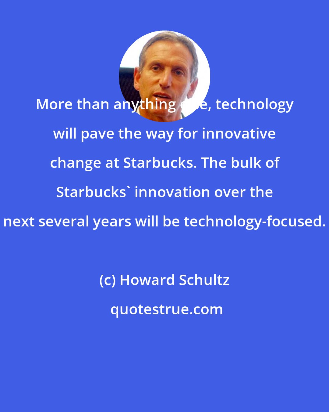 Howard Schultz: More than anything else, technology will pave the way for innovative change at Starbucks. The bulk of Starbucks' innovation over the next several years will be technology-focused.