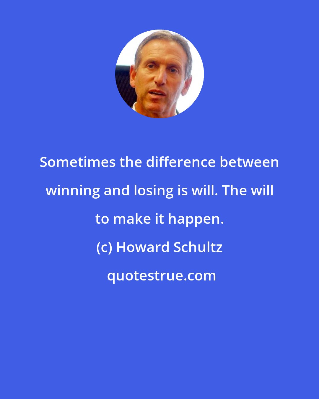 Howard Schultz: Sometimes the difference between winning and losing is will. The will to make it happen.