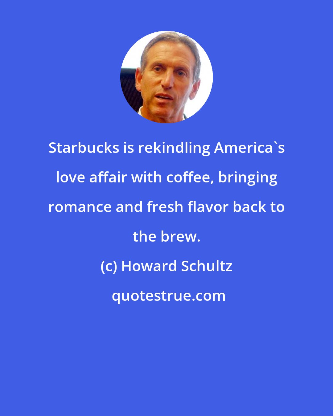 Howard Schultz: Starbucks is rekindling America's love affair with coffee, bringing romance and fresh flavor back to the brew.