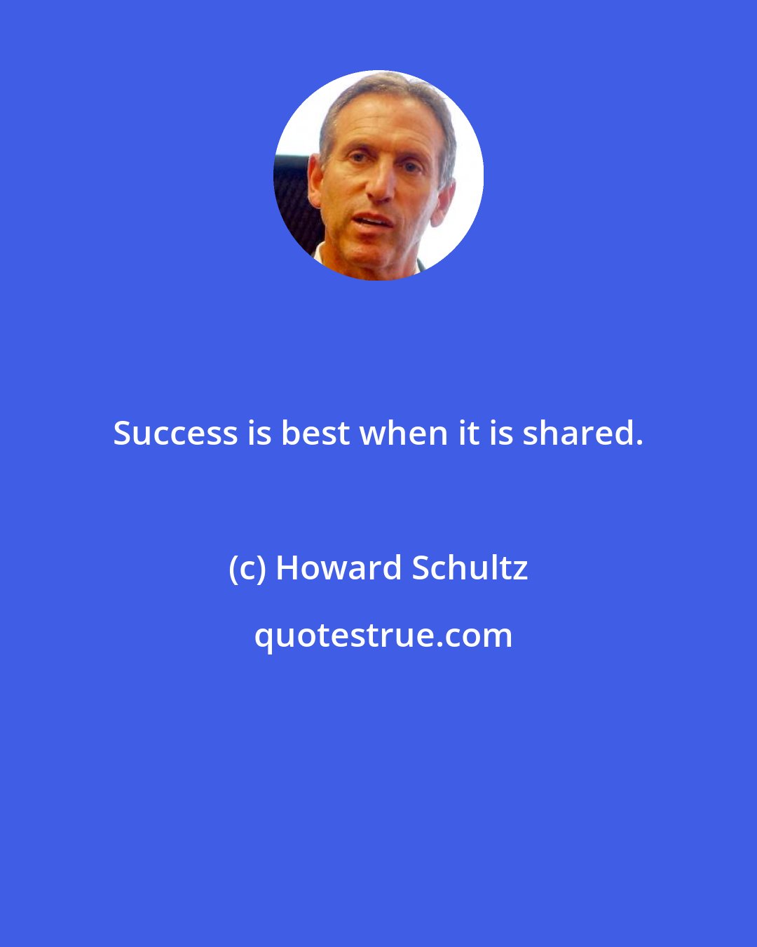 Howard Schultz: Success is best when it is shared.