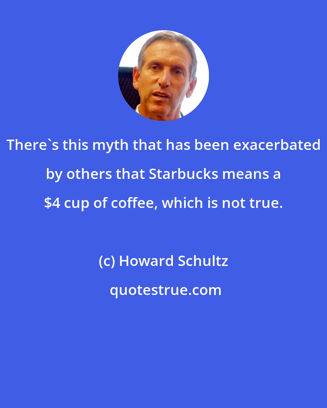 Howard Schultz: There's this myth that has been exacerbated by others that Starbucks means a $4 cup of coffee, which is not true.