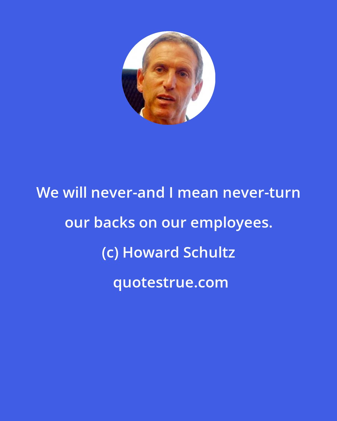 Howard Schultz: We will never-and I mean never-turn our backs on our employees.