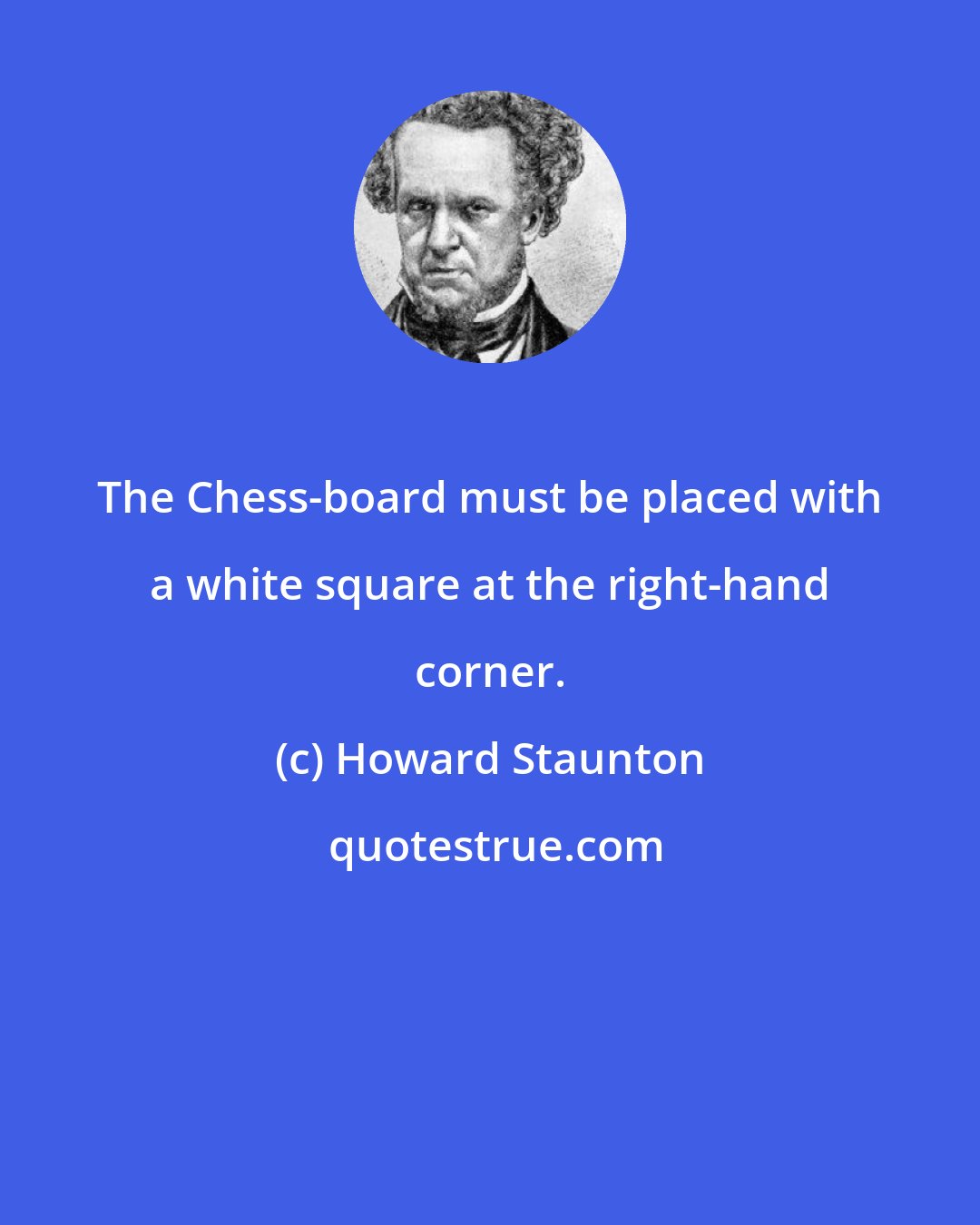 Howard Staunton: The Chess-board must be placed with a white square at the right-hand corner.