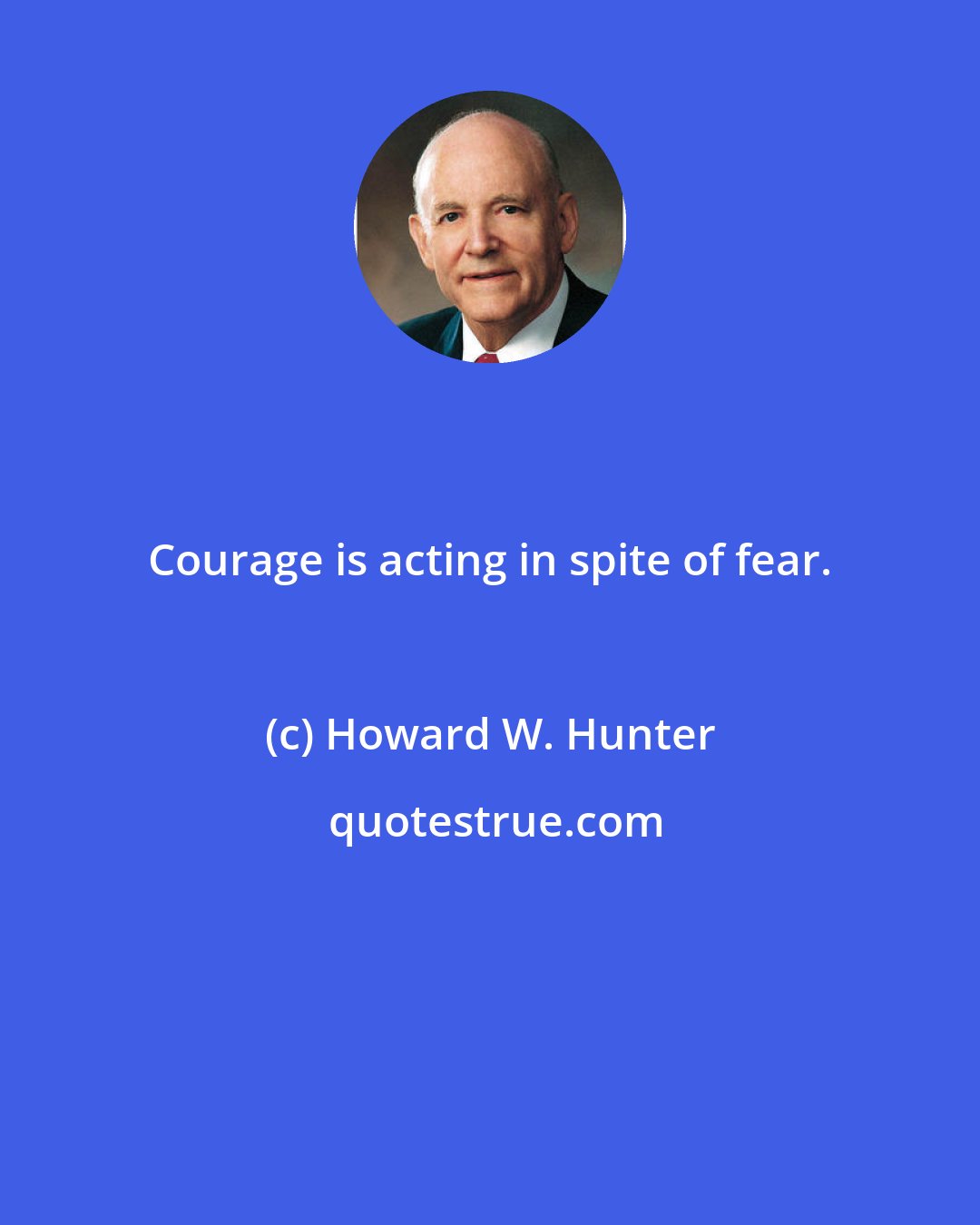 Howard W. Hunter: Courage is acting in spite of fear.