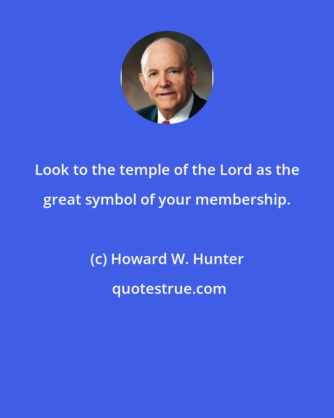 Howard W. Hunter: Look to the temple of the Lord as the great symbol of your membership.