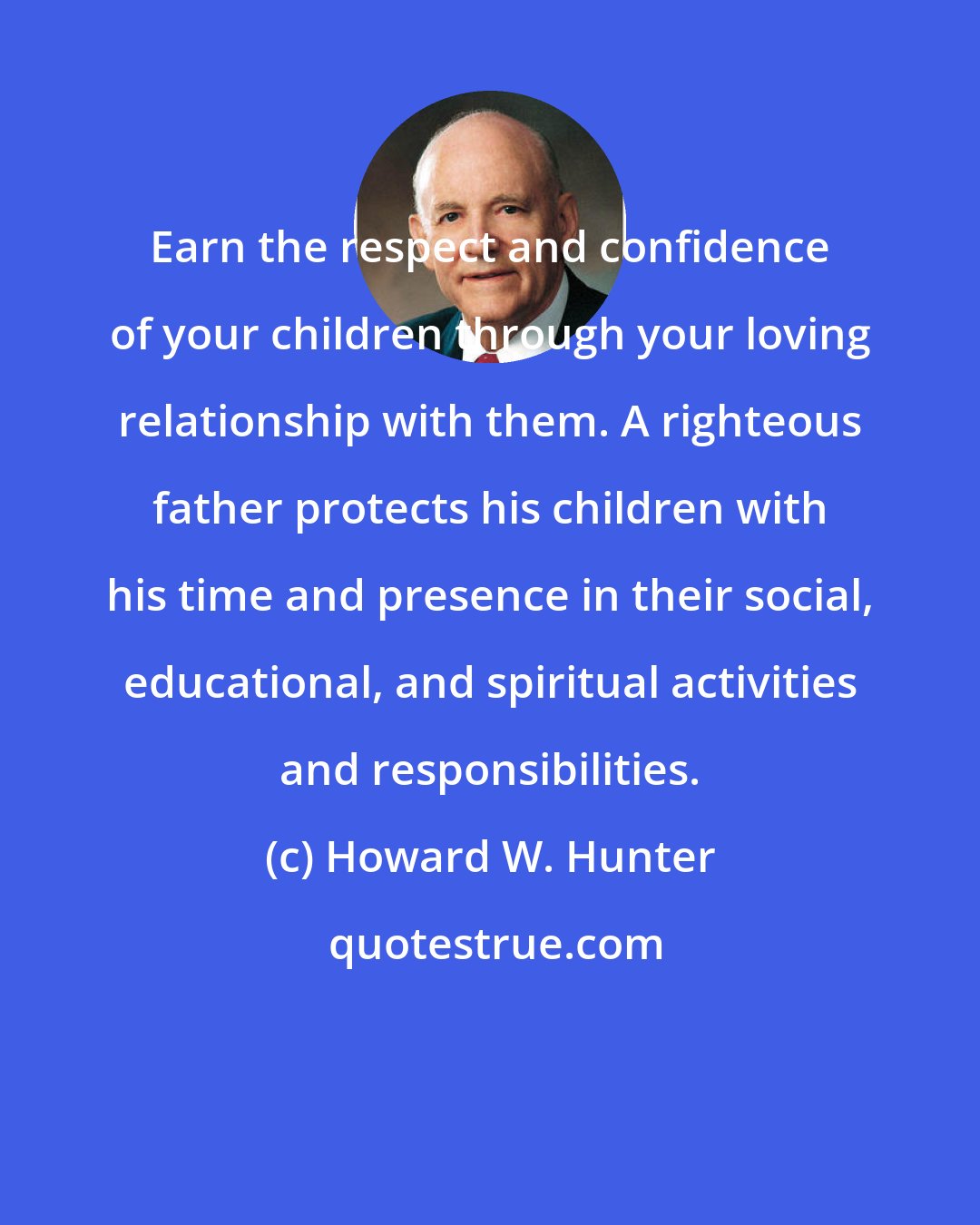 Howard W. Hunter: Earn the respect and confidence of your children through your loving relationship with them. A righteous father protects his children with his time and presence in their social, educational, and spiritual activities and responsibilities.