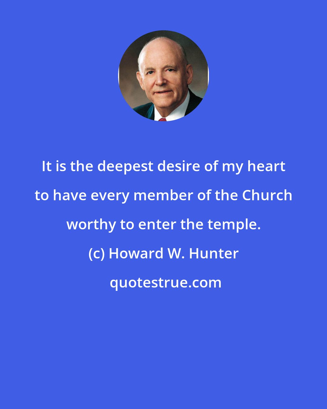 Howard W. Hunter: It is the deepest desire of my heart to have every member of the Church worthy to enter the temple.