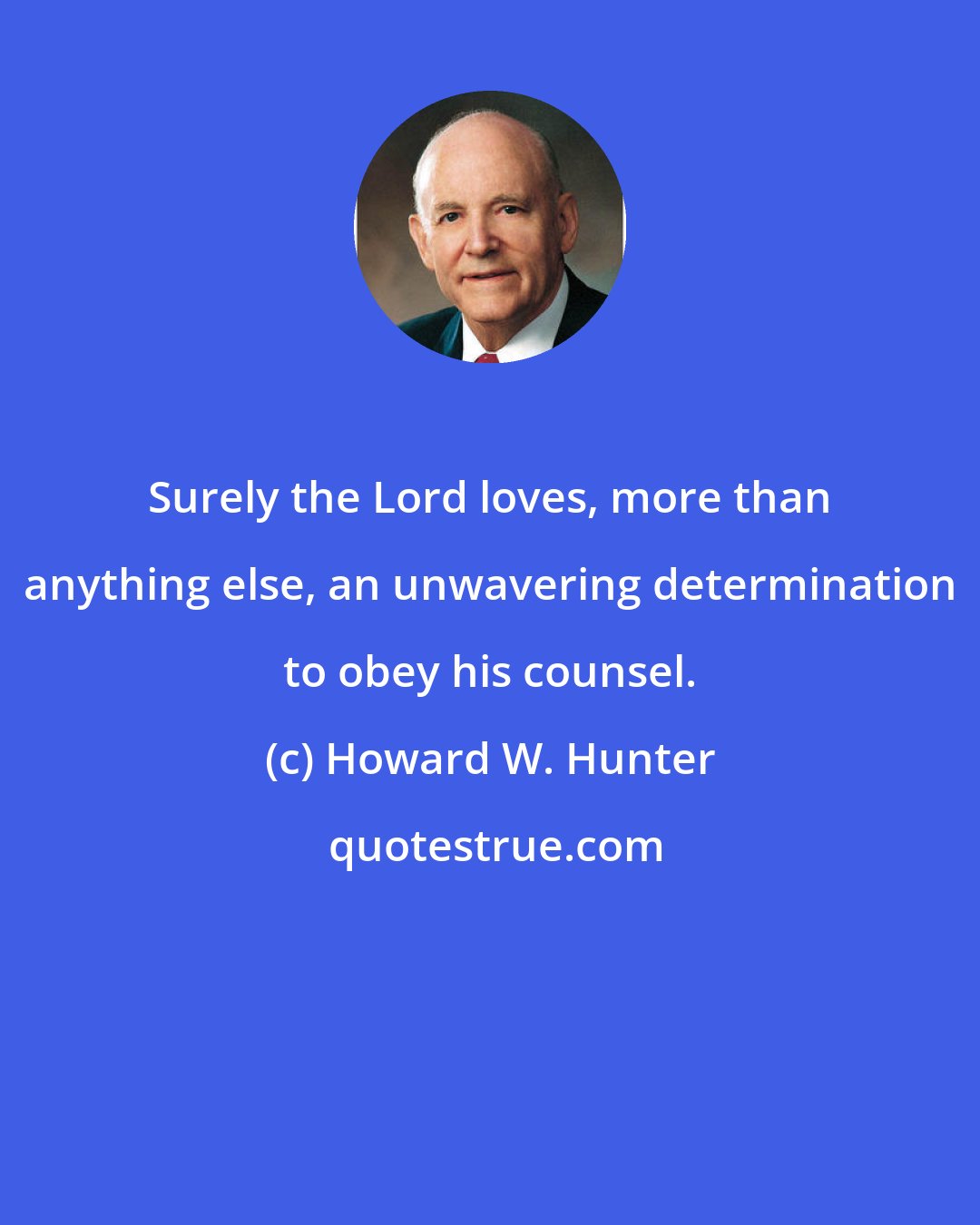 Howard W. Hunter: Surely the Lord loves, more than anything else, an unwavering determination to obey his counsel.