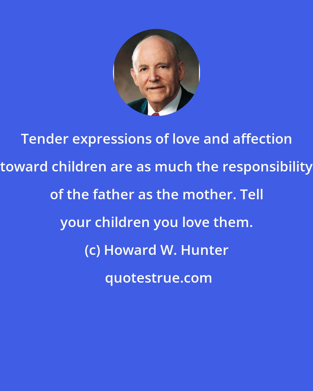 Howard W. Hunter: Tender expressions of love and affection toward children are as much the responsibility of the father as the mother. Tell your children you love them.