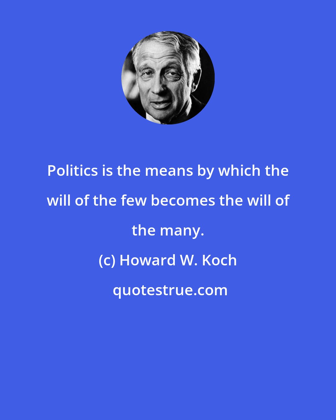 Howard W. Koch: Politics is the means by which the will of the few becomes the will of the many.