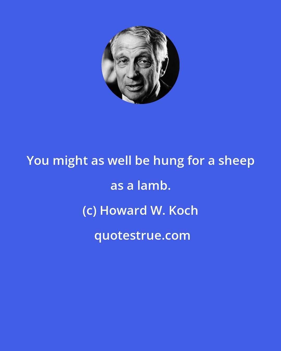 Howard W. Koch: You might as well be hung for a sheep as a lamb.