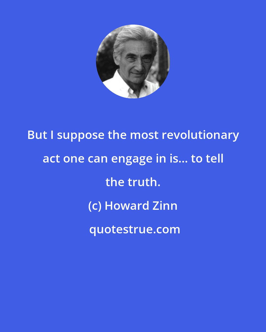 Howard Zinn: But I suppose the most revolutionary act one can engage in is... to tell the truth.