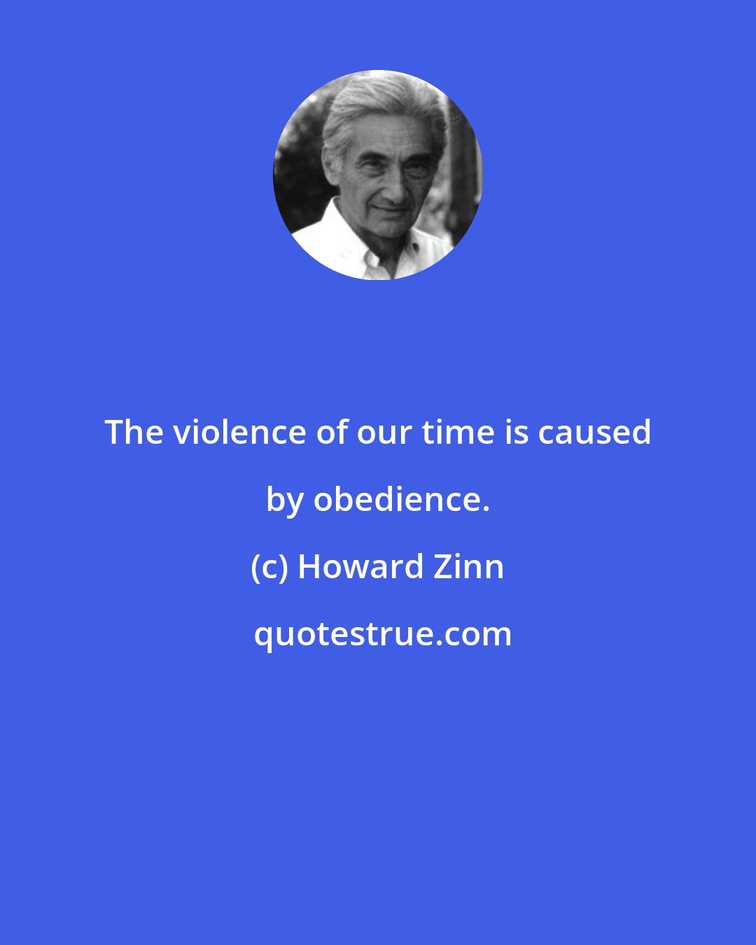 Howard Zinn: The violence of our time is caused by obedience.