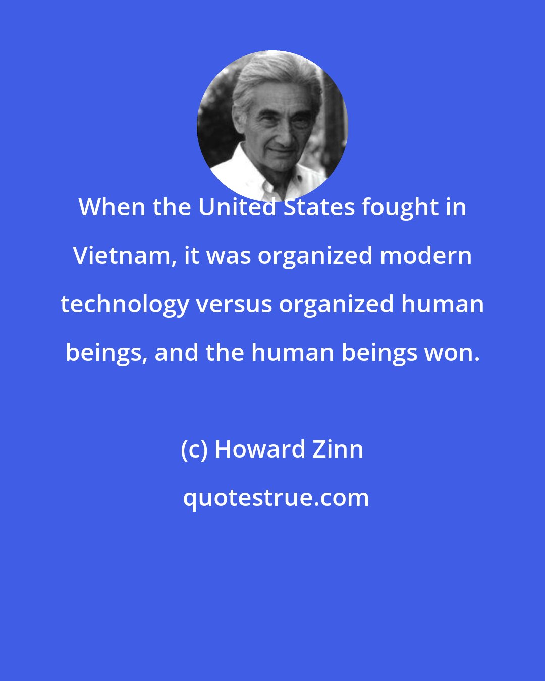 Howard Zinn: When the United States fought in Vietnam, it was organized modern technology versus organized human beings, and the human beings won.