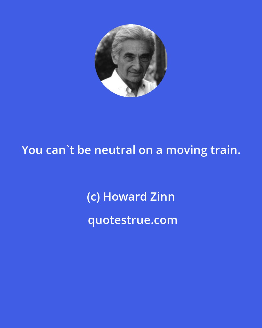 Howard Zinn: You can't be neutral on a moving train.