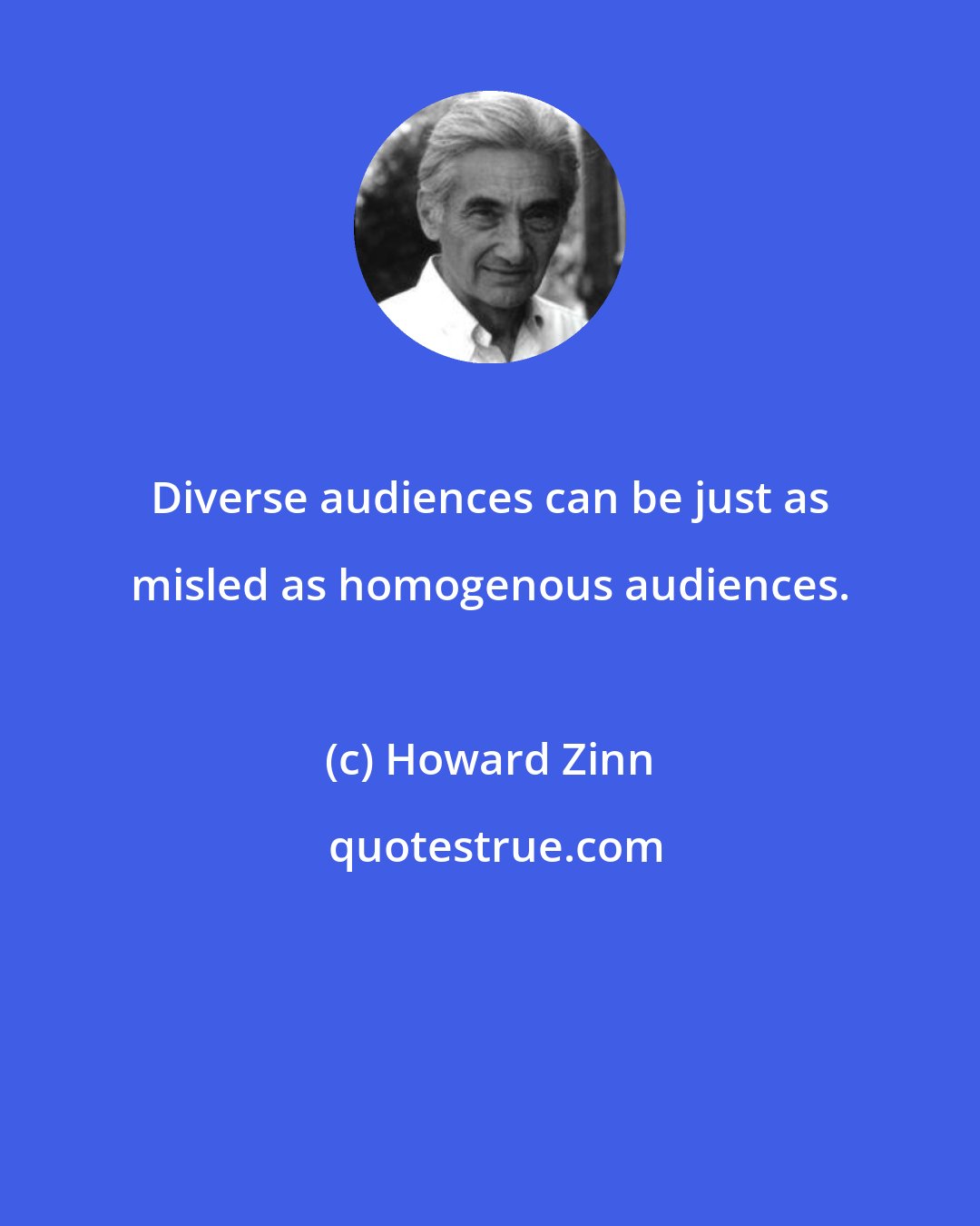 Howard Zinn: Diverse audiences can be just as misled as homogenous audiences.