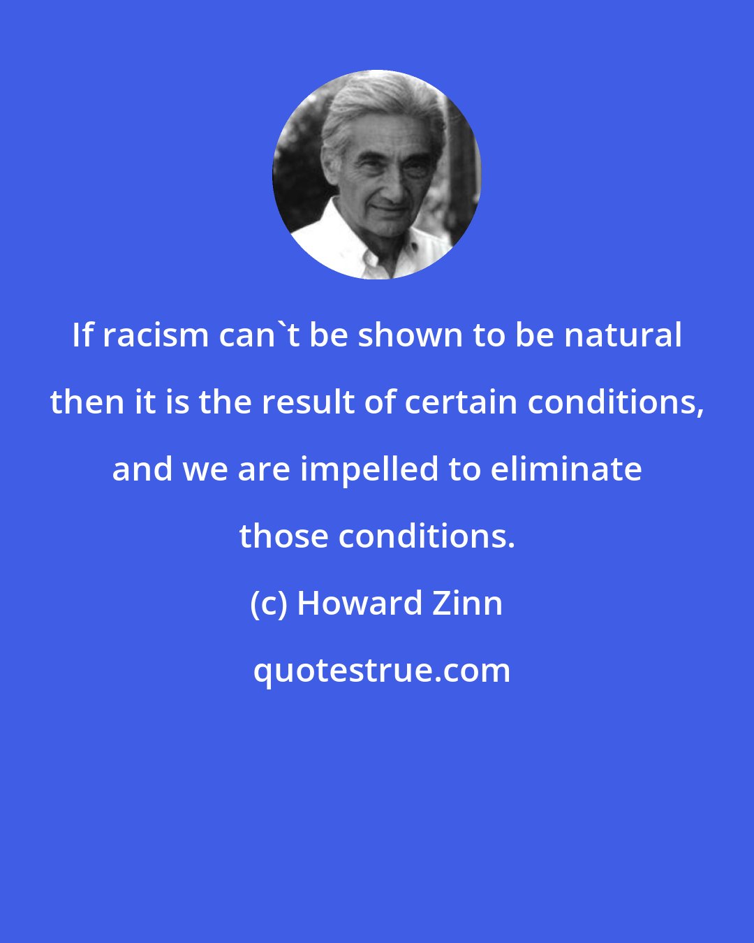 Howard Zinn: If racism can't be shown to be natural then it is the result of certain conditions, and we are impelled to eliminate those conditions.