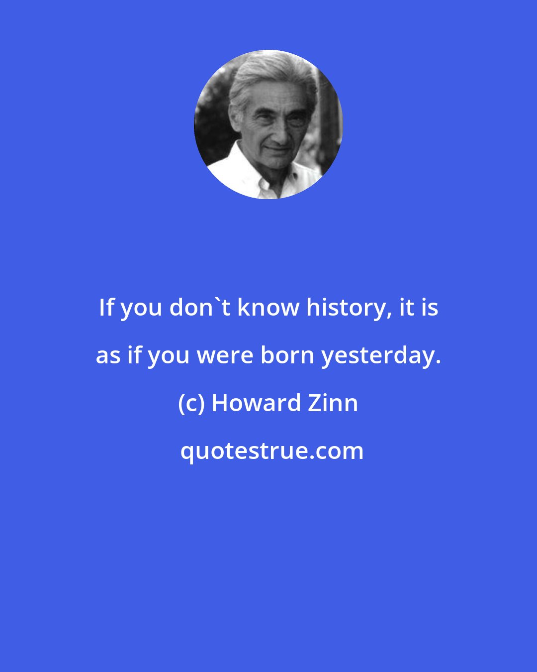 Howard Zinn: If you don't know history, it is as if you were born yesterday.