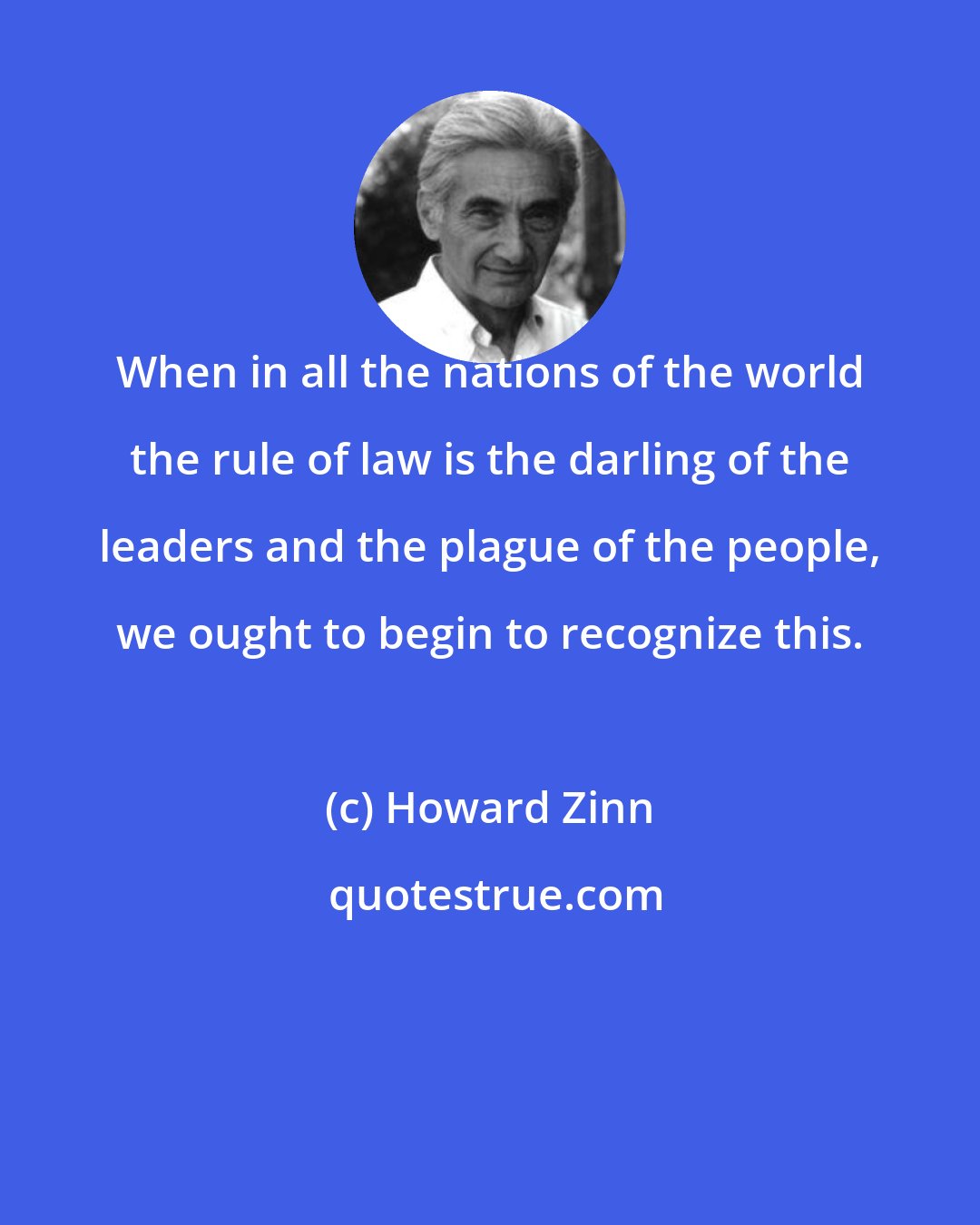 Howard Zinn: When in all the nations of the world the rule of law is the darling of the leaders and the plague of the people, we ought to begin to recognize this.